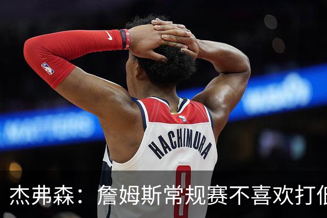 杰弗森：詹姆斯常规赛不喜欢打低位 他到季后赛才发力对抗